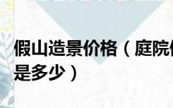 假山造景价格（庭院假山多少钱塑石假山价格是多少）