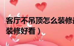 客厅不吊顶怎么装修最省钱（客厅不吊顶怎么装修好看）