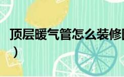 顶层暖气管怎么装修图（顶层暖气管怎么装修）