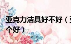 亚克力洁具好不好（亚克力洁具和陶瓷洁具哪个好）