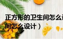 正方形的卫生间怎么设计方案（正方形的卫生间怎么设计）