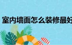 室内墙面怎么装修最好（室内墙面怎么装修）