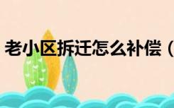 老小区拆迁怎么补偿（老小区拆了如何补偿）