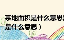 宗地面积是什么意思是建筑面积吗（宗地面积是什么意思）