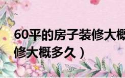 60平的房子装修大概多少钱（60平的房子装修大概多久）
