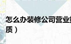 怎么办装修公司营业执照（怎么办装修公司资质）