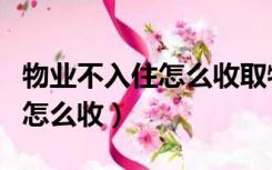物业不入住怎么收取物业费（不入住的物业费怎么收）