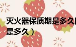灭火器保质期是多久国家规定（灭火器保质期是多久）