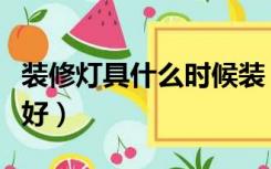 装修灯具什么时候装（装修灯具什么时候安装好）