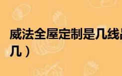 威法全屋定制是几线品牌（全屋定制威法排第几）