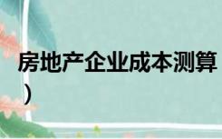 房地产企业成本测算（房地产成本测算有哪些）