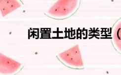 闲置土地的类型（什么是闲置土地）