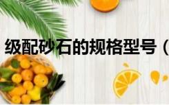 级配砂石的规格型号（级配砂石配比是多少）