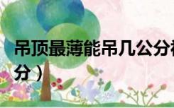 吊顶最薄能吊几公分视频（吊顶最薄能吊几公分）