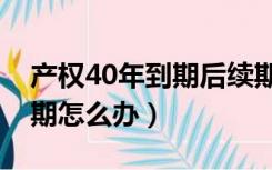 产权40年到期后续期费是多少（产权40年到期怎么办）