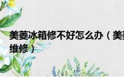 美菱冰箱修不好怎么办（美菱冰箱质量怎么样冰箱如何进行维修）