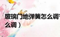 玻璃门地弹簧怎么调节力度（玻璃门地弹簧怎么调）