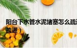 阳台下水管水泥堵塞怎么疏通（装修时阳台下水管堵塞怎么疏通）