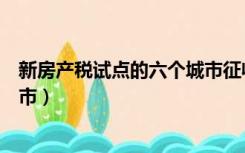 新房产税试点的六个城市征收多少（新房产税试点的六个城市）