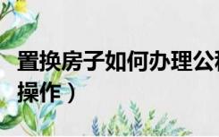 置换房子如何办理公积金贷款（置换房子如何操作）