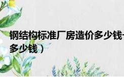 钢结构标准厂房造价多少钱一平方（钢结构厂房造价每平米多少钱）