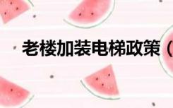 老楼加装电梯政策（旧楼加装电梯政策）
