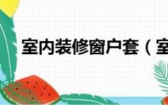 室内装修窗户套（室内装修窗户怎么做）