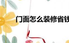 门面怎么装修省钱（门面怎么装修）