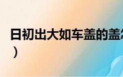 日初出大如车盖的盖怎么读（日初出大如车盖）