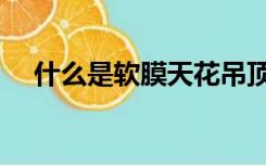 什么是软膜天花吊顶（什么是软膜天花）