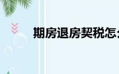 期房退房契税怎么退（期房退房）