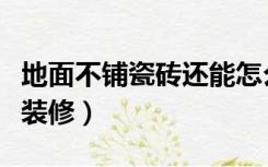 地面不铺瓷砖还能怎么弄（地面不贴瓷砖怎么装修）