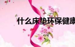 什么床垫环保健康（什么床垫环保）