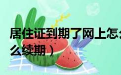 居住证到期了网上怎么办理（居住证过期了怎么续期）