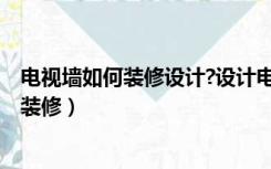 电视墙如何装修设计?设计电视墙时注意什么?（电视墙如何装修）
