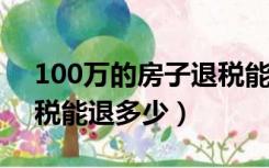 100万的房子退税能退多少（50万的房子退税能退多少）