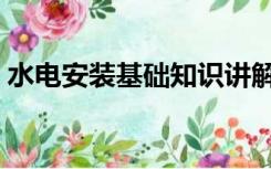 水电安装基础知识讲解（水电安装基础知识）