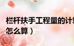 栏杆扶手工程量的计算规则（栏杆扶手工程量怎么算）