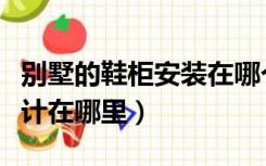 别墅的鞋柜安装在哪个地方（别墅鞋柜一般设计在哪里）