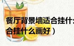 餐厅背景墙适合挂什么画好呢（餐厅背景墙适合挂什么画好）