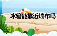 冰箱能靠近墙布吗（冰箱能靠墙放吗）