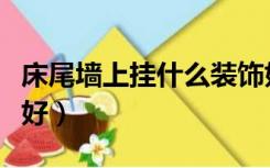 床尾墙上挂什么装饰好（床尾墙上挂什么装饰好）
