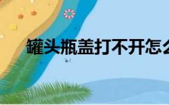 罐头瓶盖打不开怎么办如何轻松开瓶盖