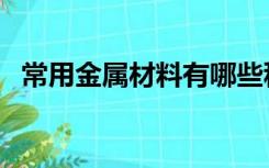 常用金属材料有哪些种类（常用金属材料）
