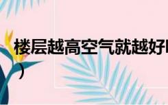 楼层越高空气就越好吗（楼层越高空气越好吗）