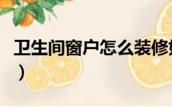 卫生间窗户怎么装修好（卫生间窗户怎么装修）