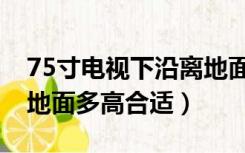75寸电视下沿离地面多高（75寸电视下沿离地面多高合适）