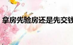 拿房先验房还是先交钱（先验房还是先交钱）