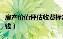 房产价值评估收费标准（房子评估费一般多少钱）