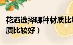花洒选择哪种材质比较好的（花洒选择哪种材质比较好）